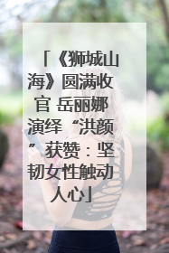 《狮城山海》圆满收官 岳丽娜演绎“洪颜”获赞：坚韧女性触动人心