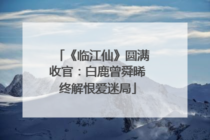 《临江仙》圆满收官：白鹿曾舜晞终解恨爱迷局