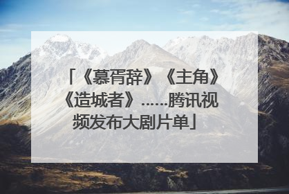 《慕胥辞》《主角》《造城者》……腾讯视频发布大剧片单