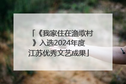 《我家住在渔歌村》入选2024年度江苏优秀文艺成果