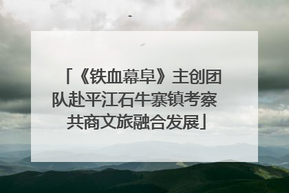 《铁血幕阜》主创团队赴平江石牛寨镇考察 共商文旅融合发展