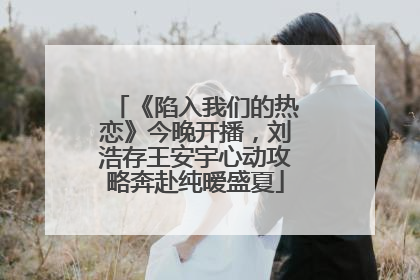 《陷入我们的热恋》今晚开播，刘浩存王安宇心动攻略奔赴纯暧盛夏