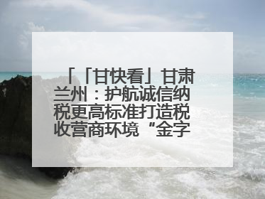 「甘快看」甘肃兰州：护航诚信纳税更高标准打造税收营商环境“金字招牌”