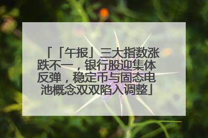 「午报」三大指数涨跌不一，银行股迎集体反弹，稳定币与固态电池概念双双陷入调整