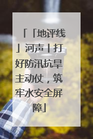 「地评线」河声丨打好防汛抗旱主动仗，筑牢水安全屏障