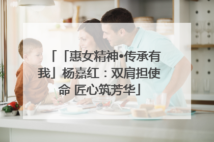 「惠女精神•传承有我」杨嘉红：双肩担使命 匠心筑芳华
