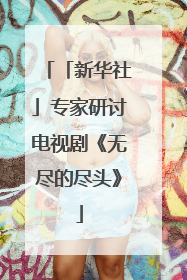「新华社」专家研讨电视剧《无尽的尽头》