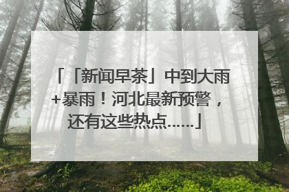 「新闻早茶」中到大雨+暴雨！河北最新预警，还有这些热点……