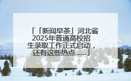 「新闻早茶」河北省2025年普通高校招生录取工作正式启动，还有这些热点……