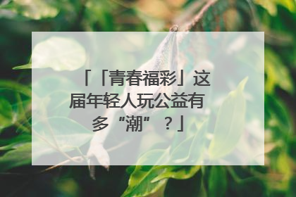 「青春福彩」这届年轻人玩公益有多“潮”？