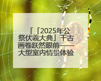 「2025年公祭伏羲大典」千古画卷跃然眼前——大型室内情景体验剧《天水千古秀》演出侧记