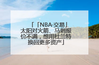 「NBA·交易」太阳对火箭、马刺报价不满，想用杜兰特换回更多资产