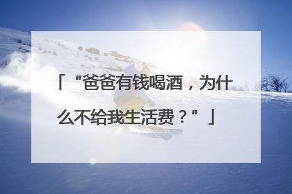 “爸爸有钱喝酒，为什么不给我生活费？”