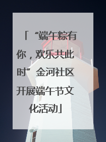 “端午粽有你，欢乐共此时”金河社区开展端午节文化活动
