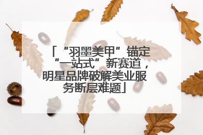 “羽墨美甲”锚定“一站式”新赛道，明星品牌破解美业服务断层难题