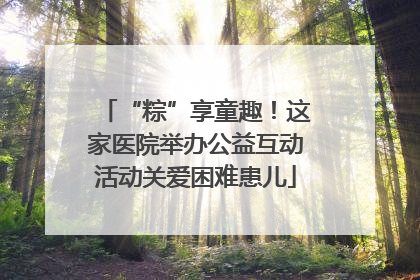 “粽”享童趣！这家医院举办公益互动活动关爱困难患儿