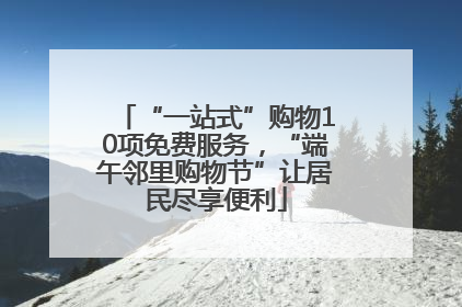 “一站式”购物10项免费服务，“端午邻里购物节”让居民尽享便利