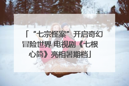 “七宗怪案”开启奇幻冒险世界 电视剧《七根心简》亮相暑期档