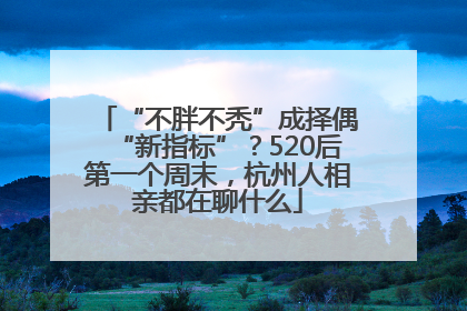 “不胖不秃”成择偶“新指标”？520后第一个周末，杭州人相亲都在聊什么