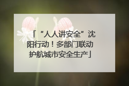 “人人讲安全”沈阳行动！多部门联动护航城市安全生产