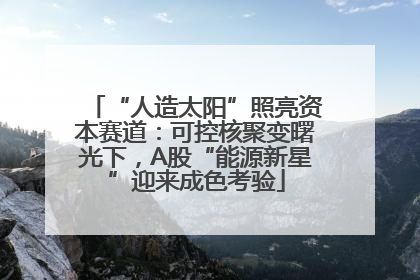 “人造太阳”照亮资本赛道：可控核聚变曙光下，A股“能源新星”迎来成色考验