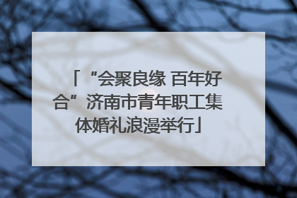 “会聚良缘 百年好合”济南市青年职工集体婚礼浪漫举行