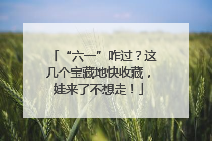 “六一”咋过？这几个宝藏地快收藏，娃来了不想走！
