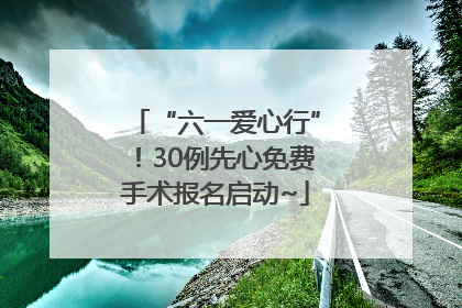 “六一爱心行”！30例先心免费手术报名启动~
