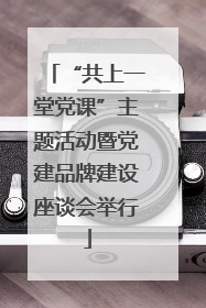 “共上一堂党课”主题活动暨党建品牌建设座谈会举行