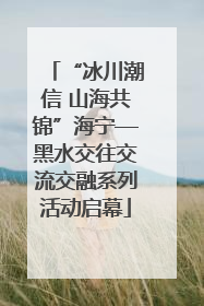 “冰川潮信 山海共锦”海宁—黑水交往交流交融系列活动启幕