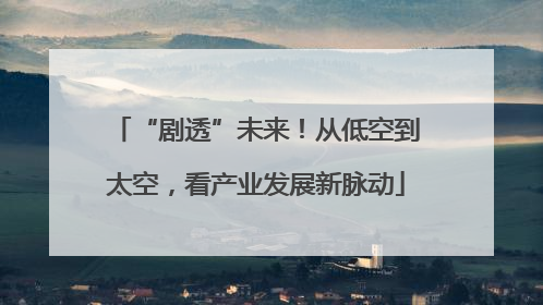 “剧透”未来！从低空到太空，看产业发展新脉动