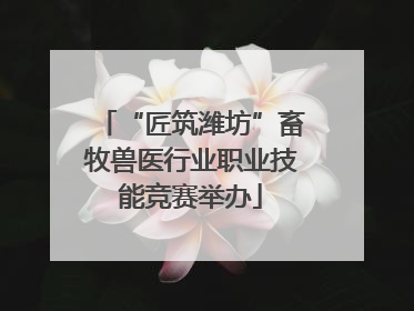 “匠筑潍坊”畜牧兽医行业职业技能竞赛举办