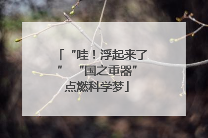 “哇！浮起来了” “国之重器”点燃科学梦