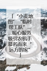 “小麦地图”“临时帮工队”……暖心服务吸引农机手慕名而来“远方的家”