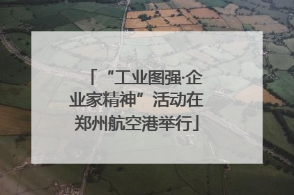 “工业图强·企业家精神”活动在郑州航空港举行