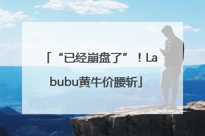 “已经崩盘了”！Labubu黄牛价腰斩