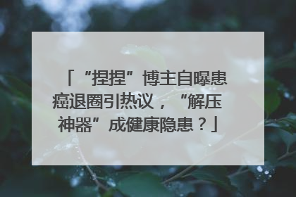 “捏捏”博主自曝患癌退圈引热议，“解压神器”成健康隐患？