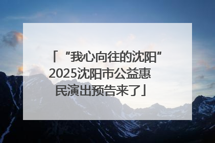 “我心向往的沈阳”2025沈阳市公益惠民演出预告来了
