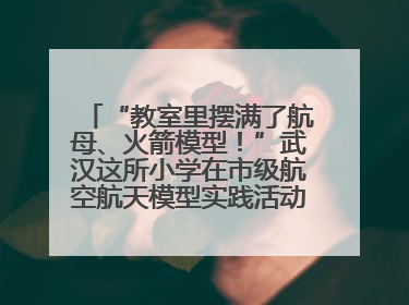 “教室里摆满了航母、火箭模型！”武汉这所小学在市级航空航天模型实践活动中获佳绩