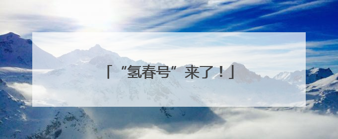 “氢春号”来了！