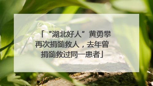 “湖北好人”黄勇攀再次捐髓救人，去年曾捐髓救过同一患者