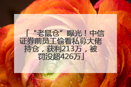 “老鼠仓”曝光！中信证券前员工偷看私募大佬持仓，获利213万，被罚没超426万