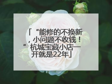 “能修的不换新，小问题不收钱！”杭城宝藏小店一开就是22年