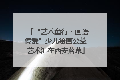 “艺术童行・画语传爱”少儿绘画公益艺术汇在西安落幕