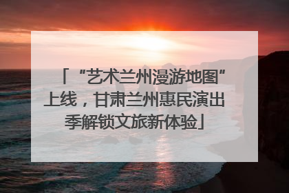 “艺术兰州漫游地图”上线，甘肃兰州惠民演出季解锁文旅新体验