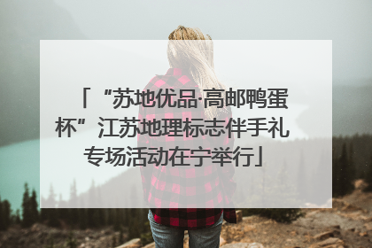 “苏地优品·高邮鸭蛋杯”江苏地理标志伴手礼专场活动在宁举行