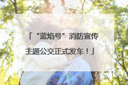 “蓝焰号”消防宣传主题公交正式发车！