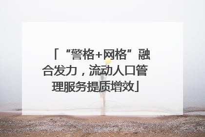 “警格+网格”融合发力，流动人口管理服务提质增效