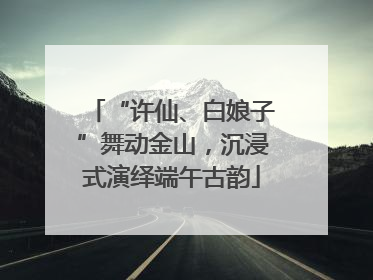 “许仙、白娘子”舞动金山，沉浸式演绎端午古韵