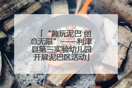 “趣玩泥巴 创意无限”——利津县第三实验幼儿园开展泥巴区活动